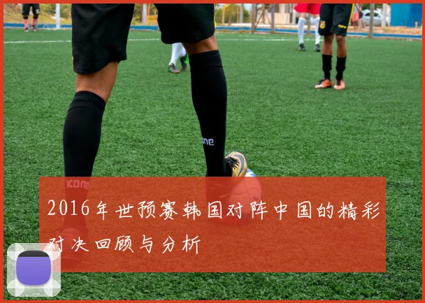 2016年世预赛韩国对阵中国的精彩对决回顾与分析
