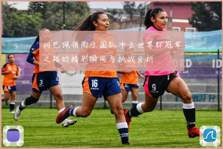 姆巴佩领衔法国队冲击世界杯冠军之路的精彩瞬间与挑战分析