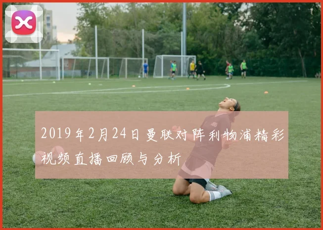 2019年2月24日曼联对阵利物浦精彩视频直播回顾与分析