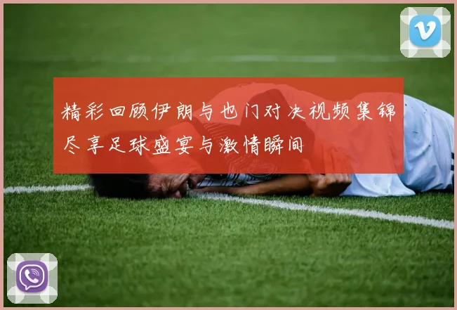 精彩回顾伊朗与也门对决视频集锦尽享足球盛宴与激情瞬间