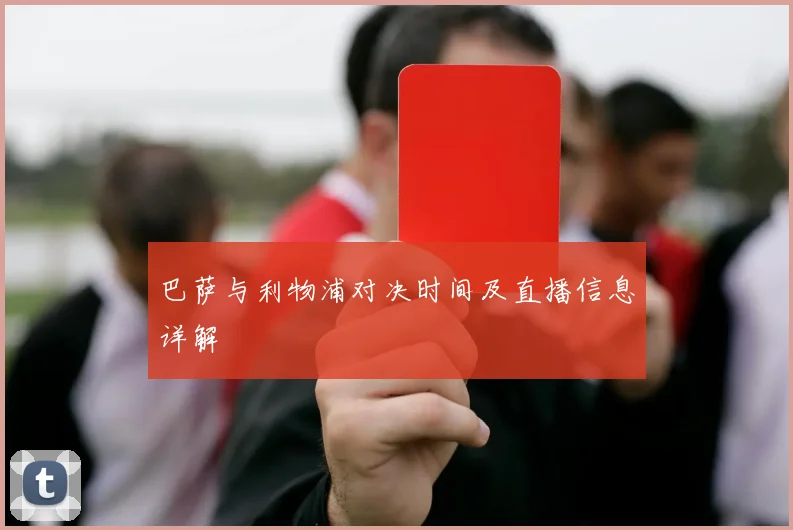 巴萨与利物浦对决时间及直播信息详解