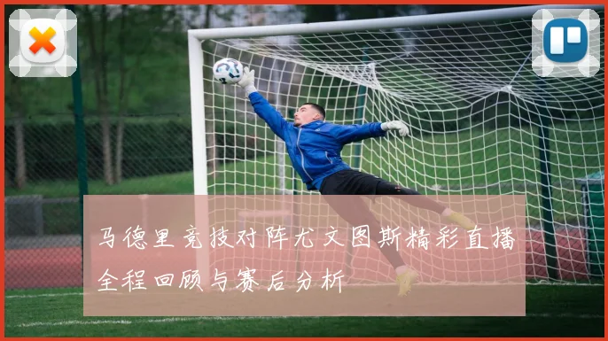 马德里竞技对阵尤文图斯精彩直播全程回顾与赛后分析