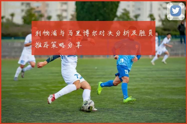 利物浦与马里博尔对决分析及胜负推荐策略分享