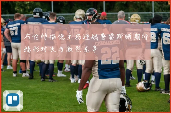 布伦特福德主场迎战普雷斯顿期待精彩对决与激烈竞争