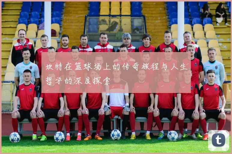 坎特在篮球场上的传奇旅程与人生哲学的深度探索