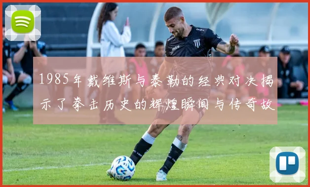 1985年戴维斯与泰勒的经典对决揭示了拳击历史的辉煌瞬间与传奇故事