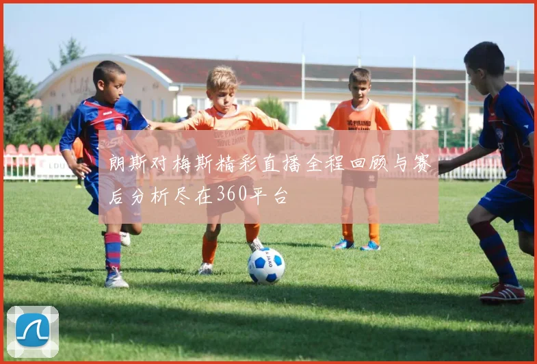 朗斯对梅斯精彩直播全程回顾与赛后分析尽在360平台