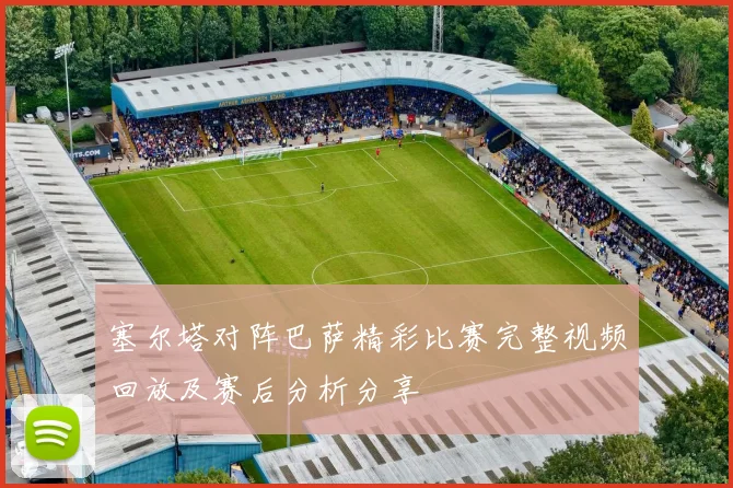 塞尔塔对阵巴萨精彩比赛完整视频回放及赛后分析分享