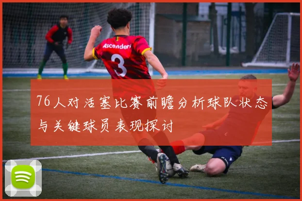 76人对活塞比赛前瞻分析球队状态与关键球员表现探讨