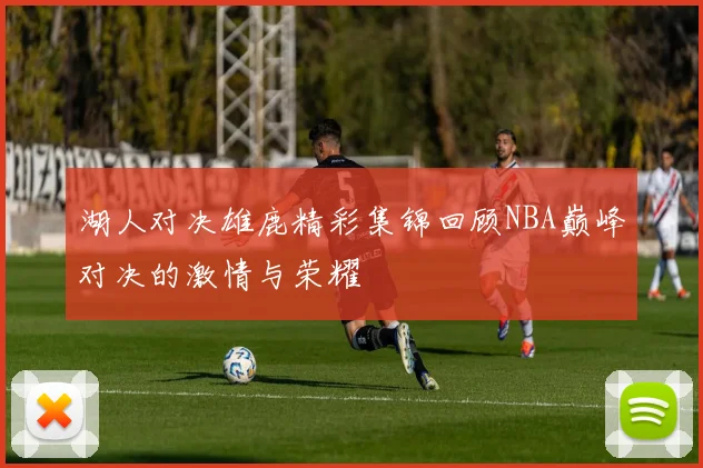 湖人对决雄鹿精彩集锦回顾NBA巅峰对决的激情与荣耀