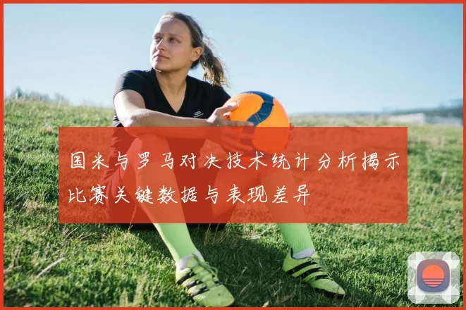 国米与罗马对决技术统计分析揭示比赛关键数据与表现差异