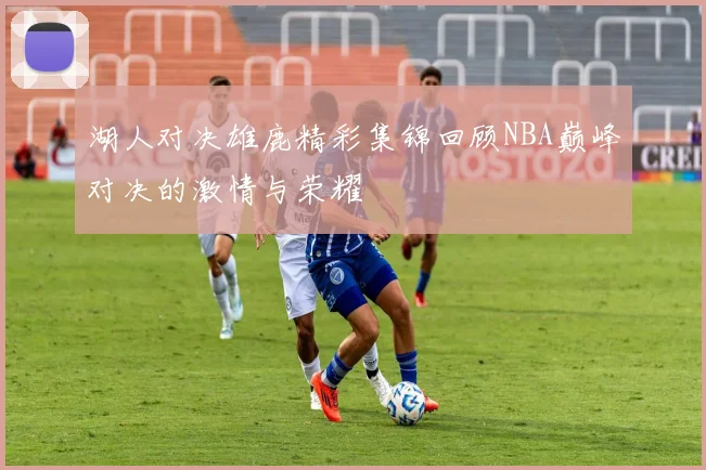 湖人对决雄鹿精彩集锦回顾NBA巅峰对决的激情与荣耀