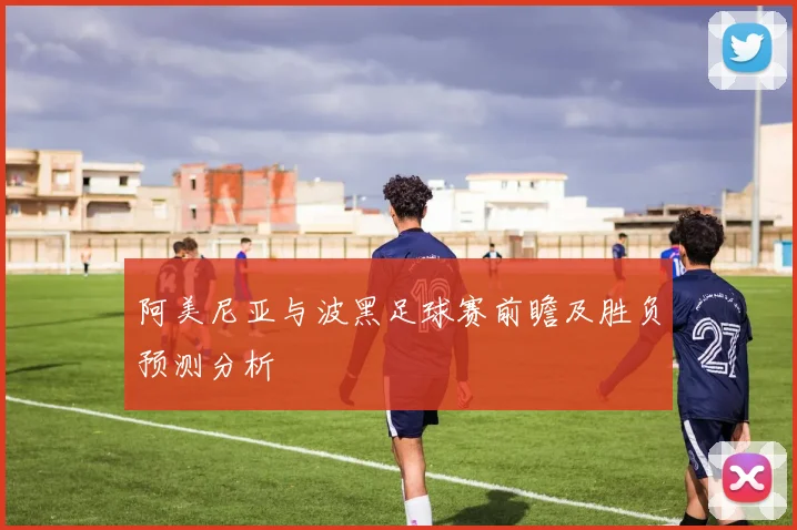 阿美尼亚与波黑足球赛前瞻及胜负预测分析