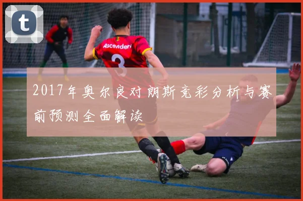 2017年奥尔良对朗斯竞彩分析与赛前预测全面解读