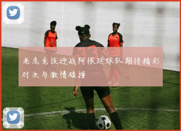 老虎竞技迎战阿根廷球队期待精彩对决与激情碰撞