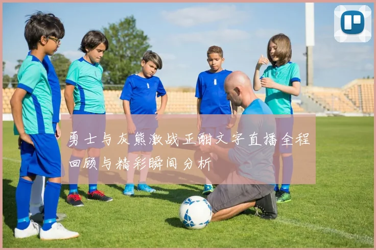勇士与灰熊激战正酣文字直播全程回顾与精彩瞬间分析