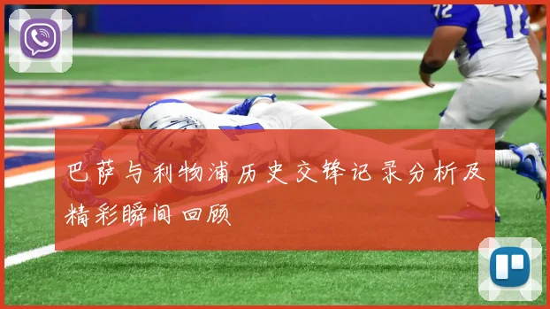 巴萨与利物浦历史交锋记录分析及精彩瞬间回顾