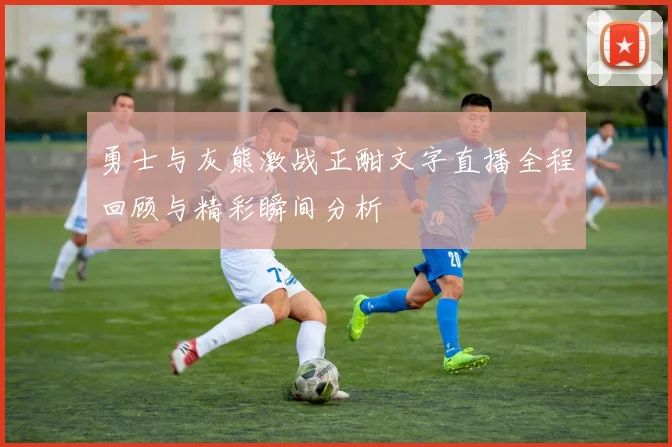 勇士与灰熊激战正酣文字直播全程回顾与精彩瞬间分析