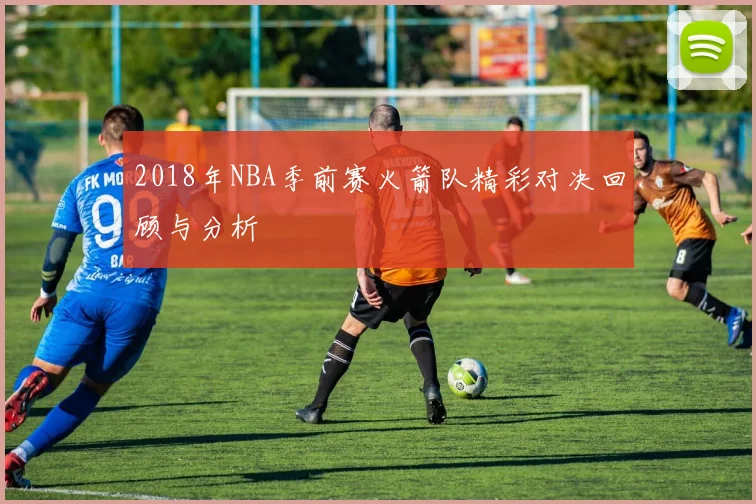 2018年NBA季前赛火箭队精彩对决回顾与分析