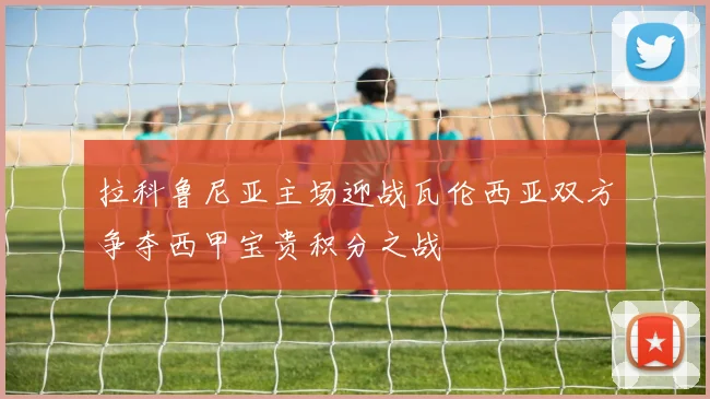 拉科鲁尼亚主场迎战瓦伦西亚双方争夺西甲宝贵积分之战