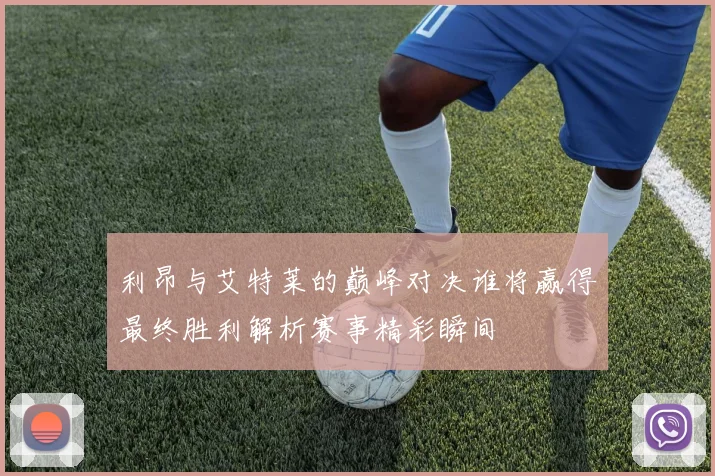 利昂与艾特莱的巅峰对决谁将赢得最终胜利解析赛事精彩瞬间