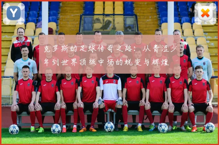 克罗斯的足球传奇之路：从青涩少年到世界顶级中场的蜕变与辉煌