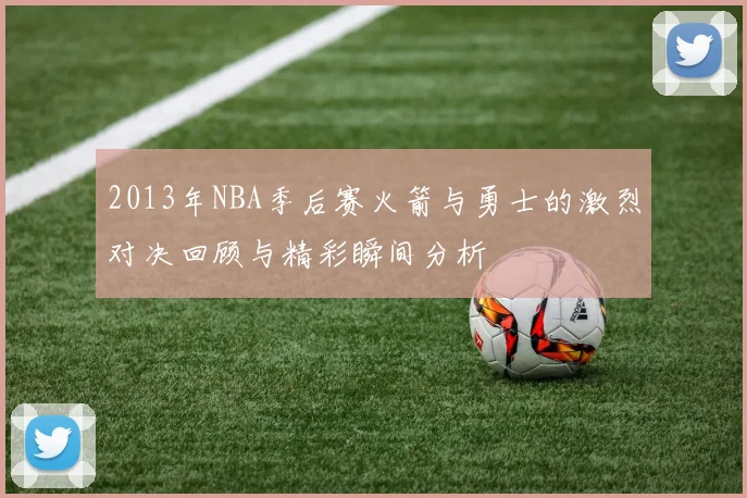 2013年NBA季后赛火箭与勇士的激烈对决回顾与精彩瞬间分析