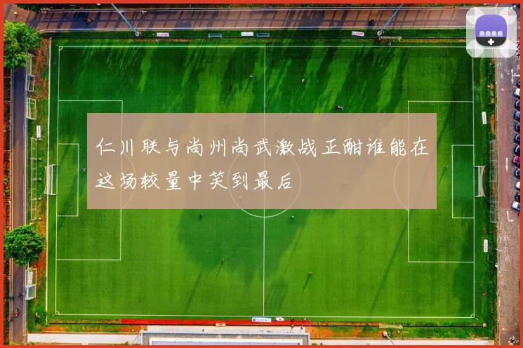 仁川联与尚州尚武激战正酣谁能在这场较量中笑到最后