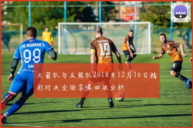 火箭队与灰熊队2018年12月16日精彩对决全场录像回放分析