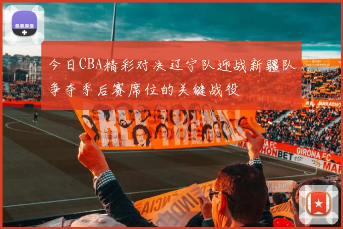 今日CBA精彩对决辽宁队迎战新疆队争夺季后赛席位的关键战役