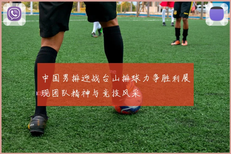 中国男排迎战台山排球力争胜利展现团队精神与竞技风采