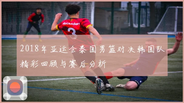 2018年亚运会泰国男篮对决韩国队精彩回顾与赛后分析