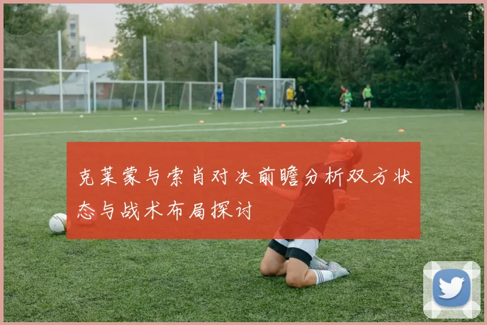 克莱蒙与索肖对决前瞻分析双方状态与战术布局探讨