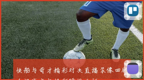 快船与奇才精彩对决直播录像回顾全场亮点与精彩瞬间分析