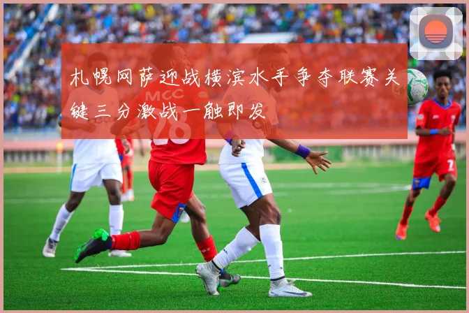 札幌网萨迎战横滨水手争夺联赛关键三分激战一触即发