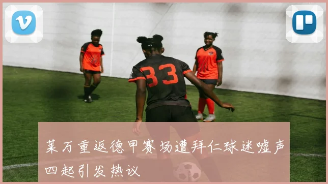 莱万重返德甲赛场遭拜仁球迷嘘声四起引发热议