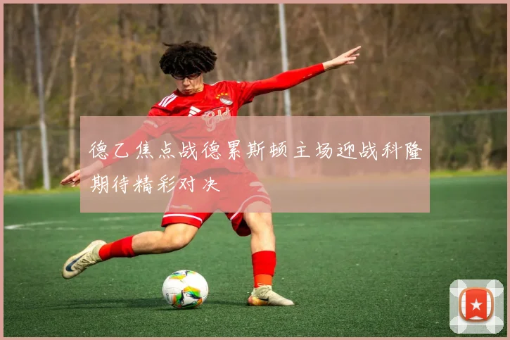 德乙焦点战德累斯顿主场迎战科隆期待精彩对决