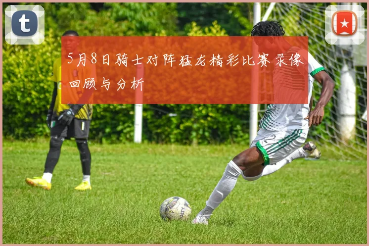 5月8日骑士对阵猛龙精彩比赛录像回顾与分析
