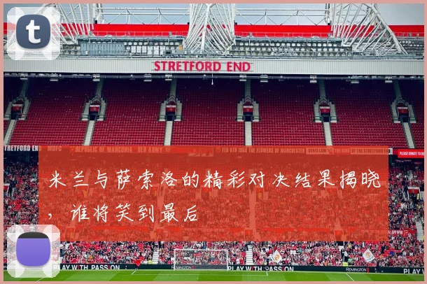 米兰与萨索洛的精彩对决结果揭晓，谁将笑到最后