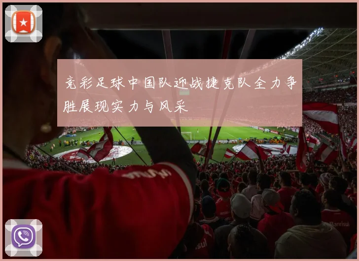 竞彩足球中国队迎战捷克队全力争胜展现实力与风采