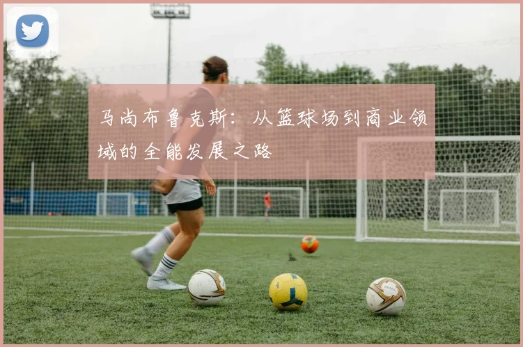 马尚布鲁克斯：从篮球场到商业领域的全能发展之路