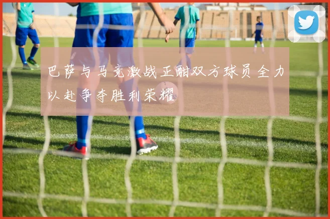 巴萨与马竞激战正酣双方球员全力以赴争夺胜利荣耀