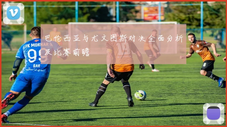 巴伦西亚与尤文图斯对决全面分析及比赛前瞻