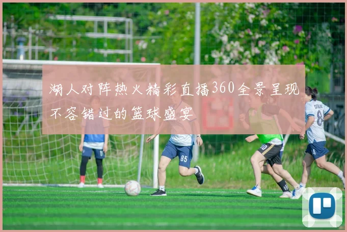 湖人对阵热火精彩直播360全景呈现不容错过的篮球盛宴