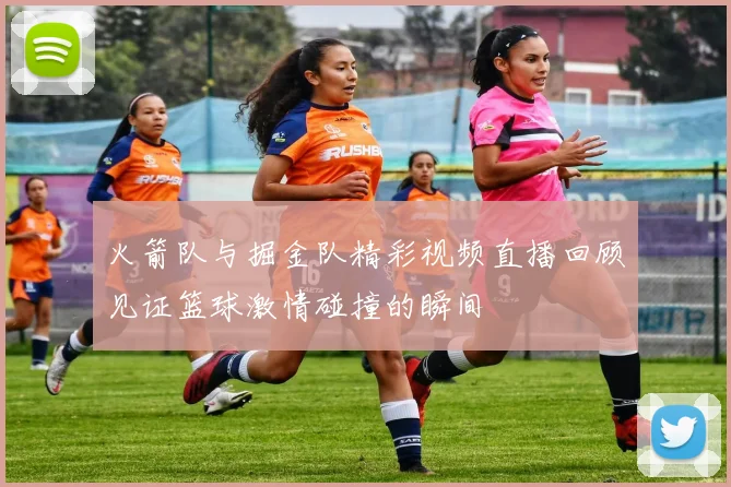 火箭队与掘金队精彩视频直播回顾见证篮球激情碰撞的瞬间