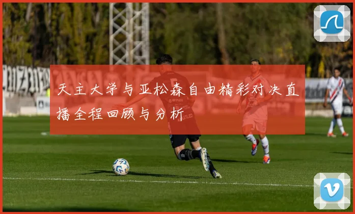 天主大学与亚松森自由精彩对决直播全程回顾与分析