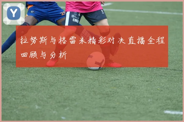 拉努斯与格雷米精彩对决直播全程回顾与分析