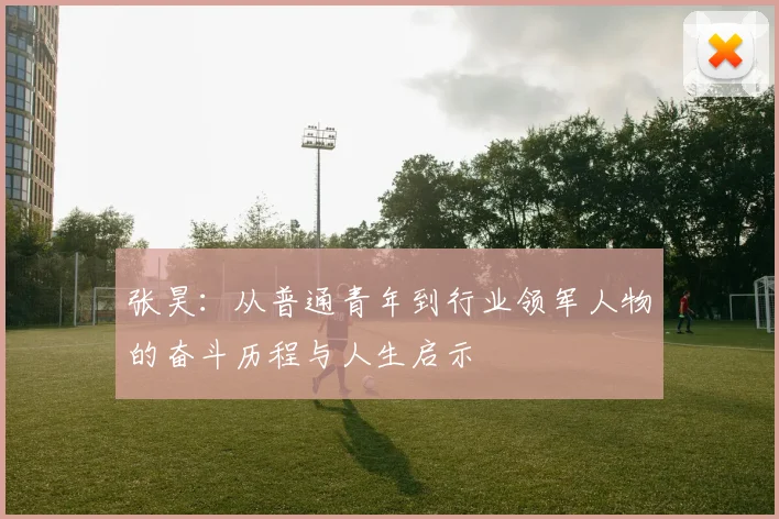 张昊：从普通青年到行业领军人物的奋斗历程与人生启示