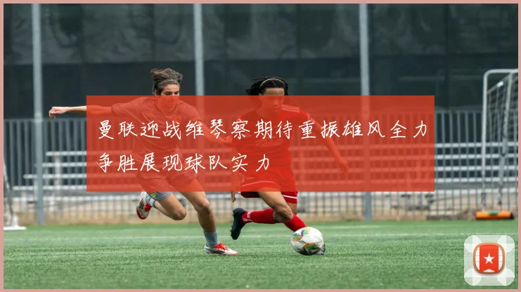 曼联迎战维琴察期待重振雄风全力争胜展现球队实力