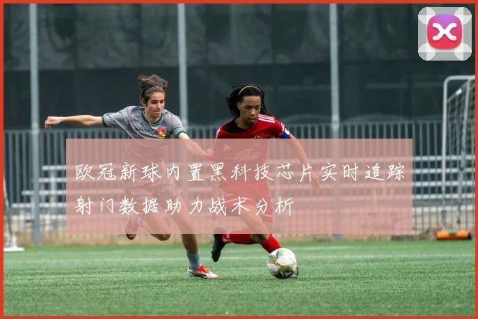 欧冠新球内置黑科技芯片实时追踪射门数据助力战术分析